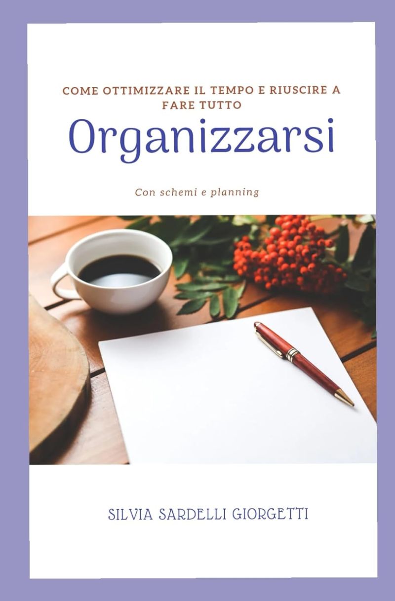 Organizzarsi: Come ottimizzare il tempo e riuscire a fare tutto - Silvia Sardelli Giorgetti