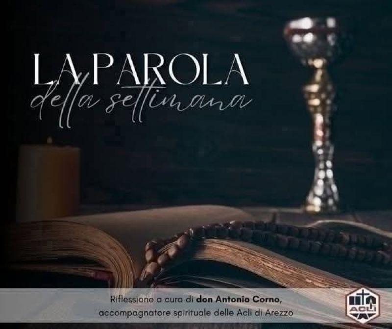 LA PAROLA DELLA SETTIMANA - RIFLESSIONE A CURA DI DON ANTONIO CORNO - AREZZO (AR) - CIRCOLO ACLI AREZZO (AR)